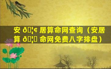 安 🦢 居算命网查询（安居算 🦁 命网免费八字排盘）